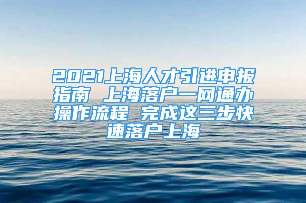 2021上海人才引進(jìn)申報(bào)指南 上海落戶一網(wǎng)通辦操作流程 完成這三步快速落戶上海