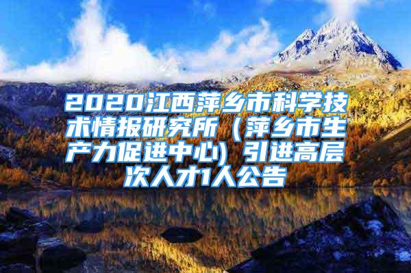 2020江西萍鄉(xiāng)市科學技術情報研究所（萍鄉(xiāng)市生產力促進中心) 引進高層次人才1人公告