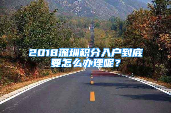 2018深圳積分入戶到底要怎么辦理呢？