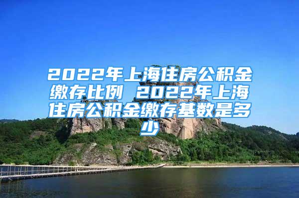 2022年上海住房公積金繳存比例 2022年上海住房公積金繳存基數(shù)是多少