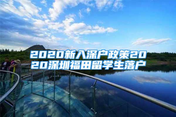 2020新入深戶政策2020深圳福田留學生落戶