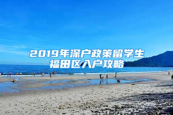 2019年深戶政策留學(xué)生福田區(qū)入戶攻略