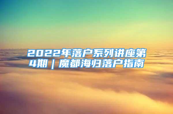 2022年落戶系列講座第4期｜魔都海歸落戶指南