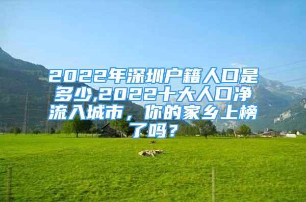 2022年深圳戶籍人口是多少,2022十大人口凈流入城市，你的家鄉(xiāng)上榜了嗎？