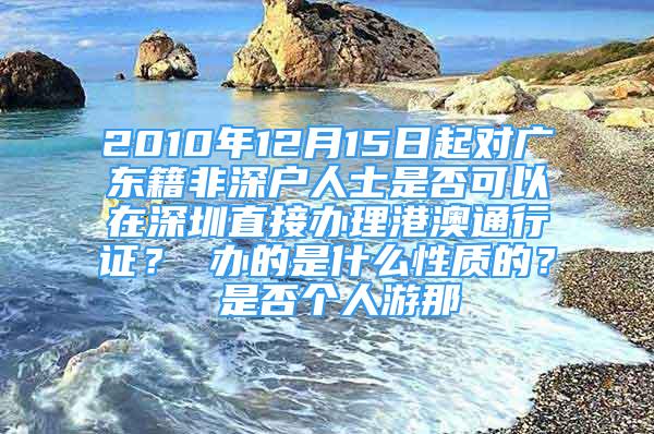 2010年12月15日起對(duì)廣東籍非深戶人士是否可以在深圳直接辦理港澳通行證？ 辦的是什么性質(zhì)的？ 是否個(gè)人游那