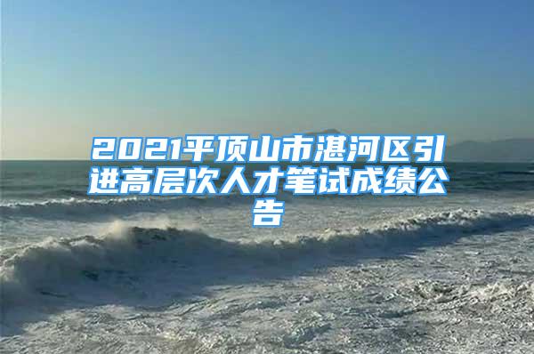 2021平頂山市湛河區(qū)引進(jìn)高層次人才筆試成績公告