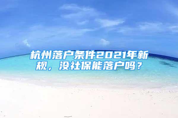 杭州落戶條件2021年新規(guī)，沒社保能落戶嗎？