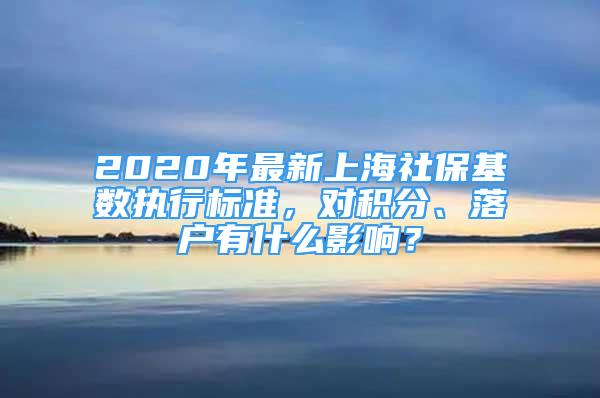 2020年最新上海社?；鶖?shù)執(zhí)行標(biāo)準(zhǔn)，對(duì)積分、落戶有什么影響？