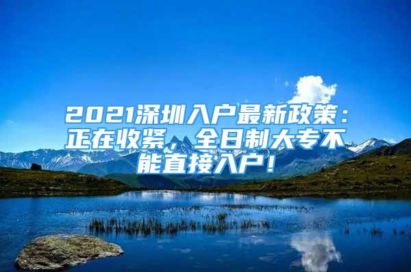 2021深圳入戶(hù)最新政策：正在收緊，全日制大專(zhuān)不能直接入戶(hù)！