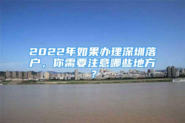 2022年如果辦理深圳落戶，你需要注意哪些地方？