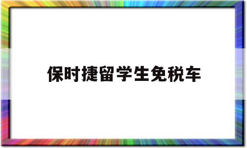 保時捷留學(xué)生免稅車(保時捷留學(xué)生免稅車政策) 留學(xué)生入戶深圳