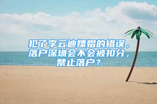 犯了李云迪嫖娼的錯誤，落戶深圳會不會被扣分，禁止落戶？