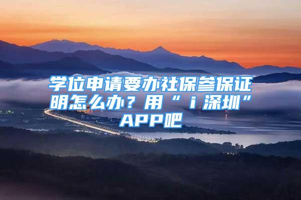 學(xué)位申請(qǐng)要辦社保參保證明怎么辦？用“ｉ深圳”APP吧