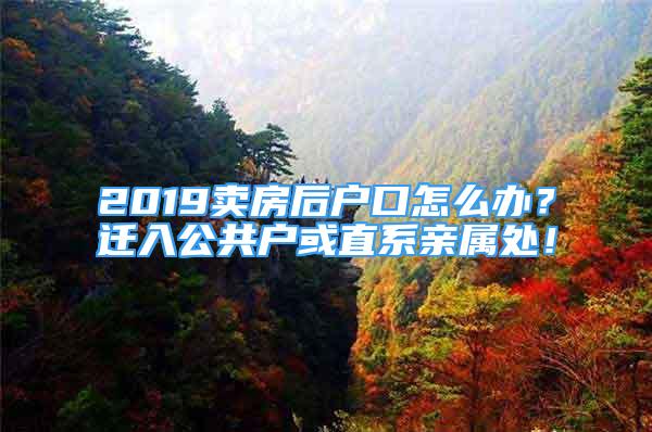 2019賣(mài)房后戶(hù)口怎么辦？遷入公共戶(hù)或直系親屬處！