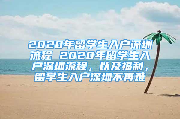 2020年留學(xué)生入戶深圳流程 2020年留學(xué)生入戶深圳流程，以及福利，留學(xué)生入戶深圳不再難