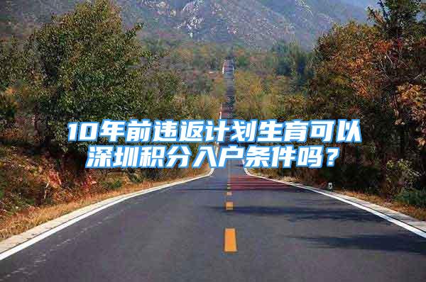 10年前違返計劃生育可以深圳積分入戶條件嗎？