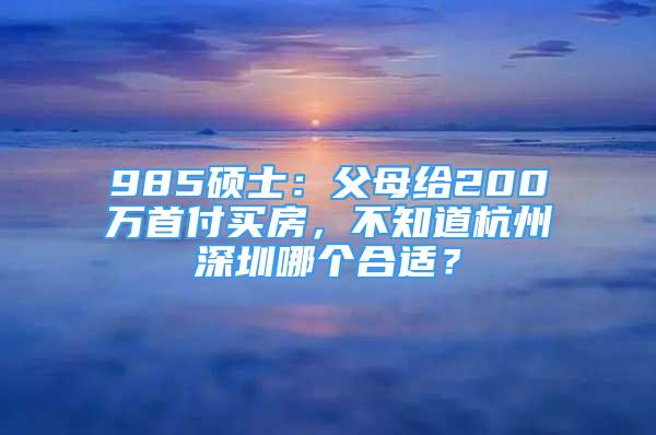 985碩士：父母給200萬首付買房，不知道杭州深圳哪個(gè)合適？