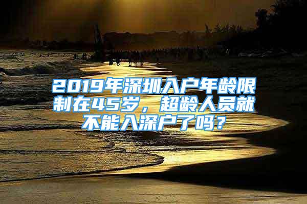 2019年深圳入戶年齡限制在45歲，超齡人員就不能入深戶了嗎？