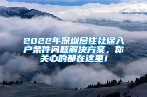 2022年深圳居住社保入戶條件問題解決方案，你關(guān)心的都在這里！