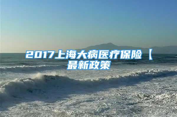 2017上海大病醫(yī)療保險【最新政策