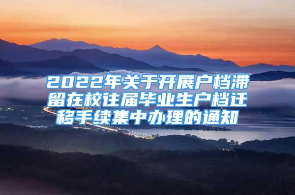 2022年關(guān)于開(kāi)展戶(hù)檔滯留在校往屆畢業(yè)生戶(hù)檔遷移手續(xù)集中辦理的通知