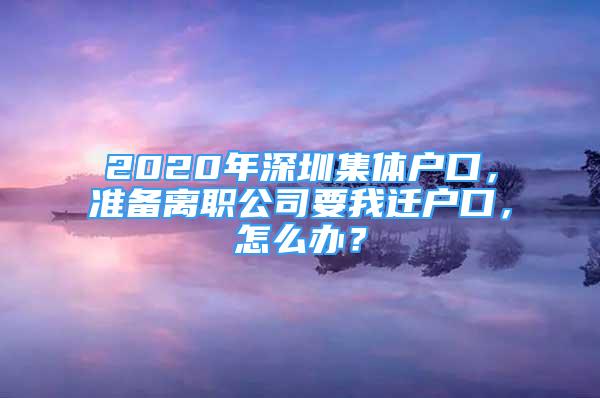 2020年深圳集體戶口，準備離職公司要我遷戶口，怎么辦？