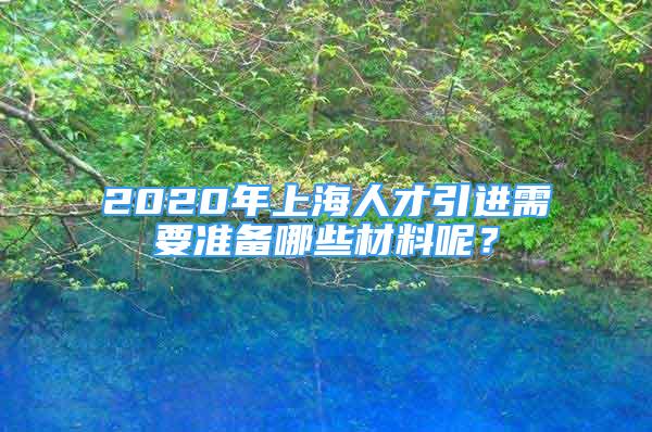 2020年上海人才引進(jìn)需要準(zhǔn)備哪些材料呢？