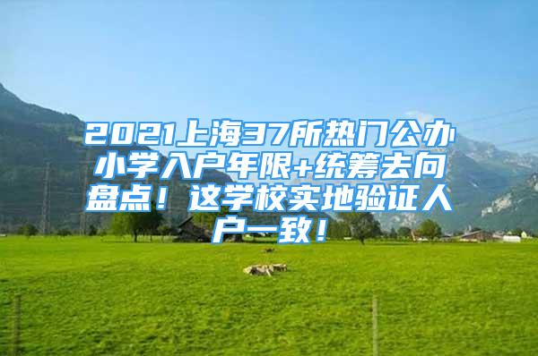 2021上海37所熱門公辦小學(xué)入戶年限+統(tǒng)籌去向盤點(diǎn)！這學(xué)校實(shí)地驗(yàn)證人戶一致！