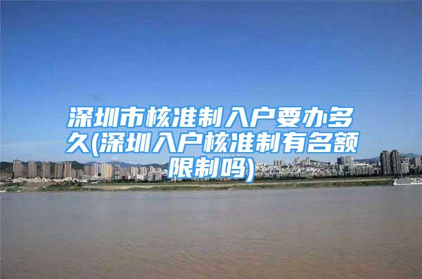 深圳市核準制入戶要辦多久(深圳入戶核準制有名額限制嗎)