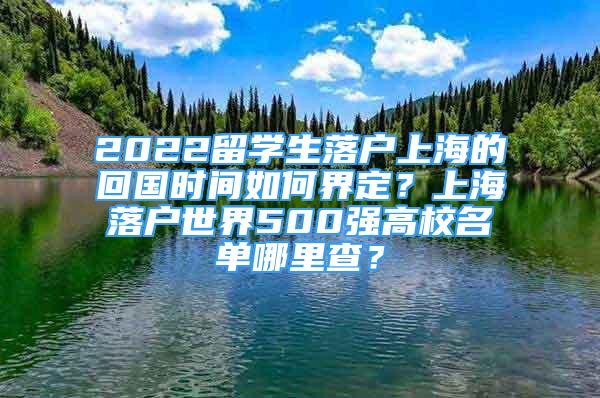 2022留學生落戶上海的回國時間如何界定？上海落戶世界500強高校名單哪里查？