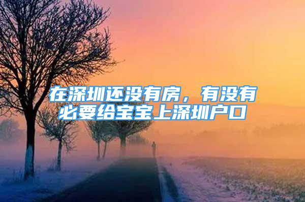 在深圳還沒有房，有沒有必要給寶寶上深圳戶口