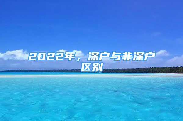 2022年，深戶與非深戶區(qū)別