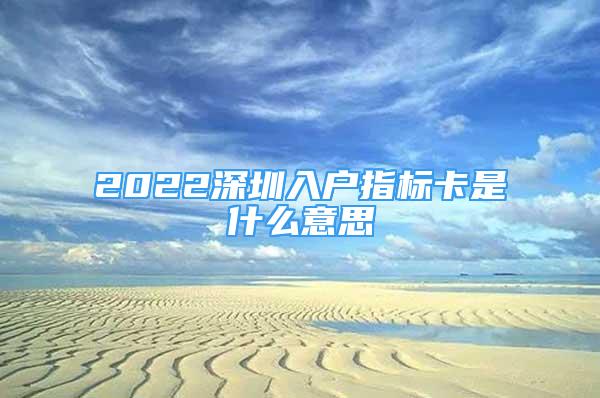 2022深圳入戶指標(biāo)卡是什么意思