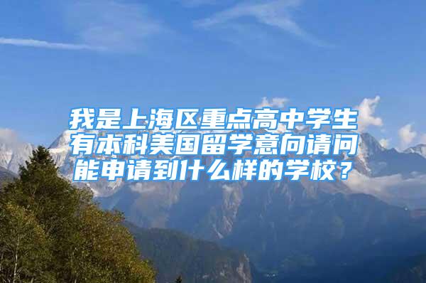 我是上海區(qū)重點高中學生有本科美國留學意向請問能申請到什么樣的學校？