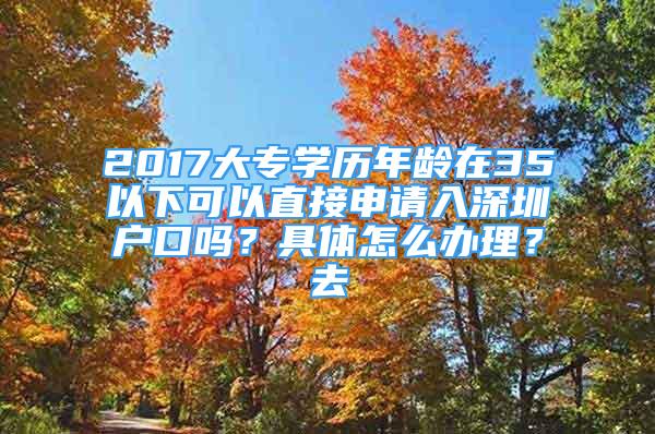 2017大專學(xué)歷年齡在35以下可以直接申請(qǐng)入深圳戶口嗎？具體怎么辦理？去