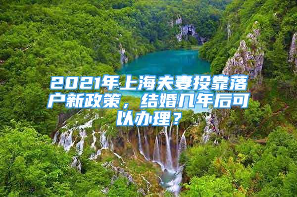 2021年上海夫妻投靠落戶(hù)新政策，結(jié)婚幾年后可以辦理？