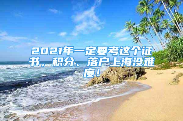 2021年一定要考這個(gè)證書，積分、落戶上海沒難度！