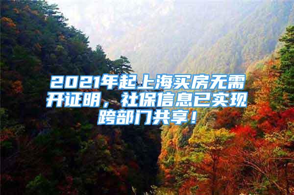 2021年起上海買房無(wú)需開(kāi)證明，社保信息已實(shí)現(xiàn)跨部門共享！