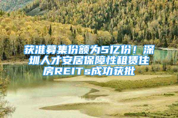 獲準募集份額為5億份！深圳人才安居保障性租賃住房REITs成功獲批