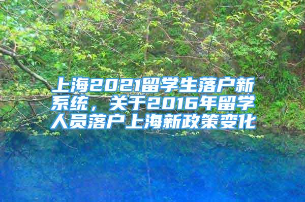 上海2021留學生落戶新系統(tǒng)，關(guān)于2016年留學人員落戶上海新政策變化