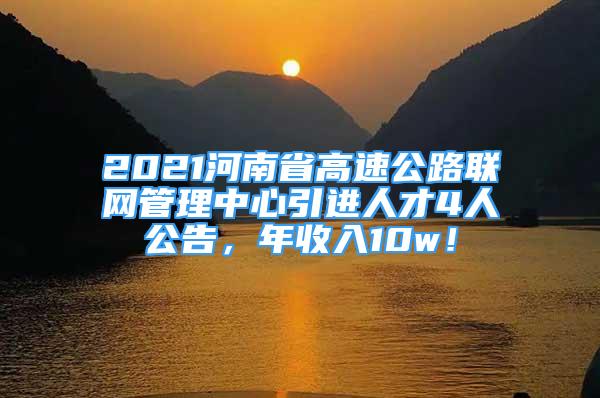 2021河南省高速公路聯(lián)網(wǎng)管理中心引進(jìn)人才4人公告，年收入10w！