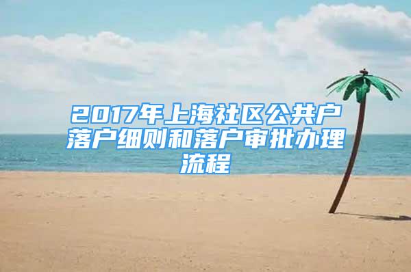 2017年上海社區(qū)公共戶落戶細(xì)則和落戶審批辦理流程