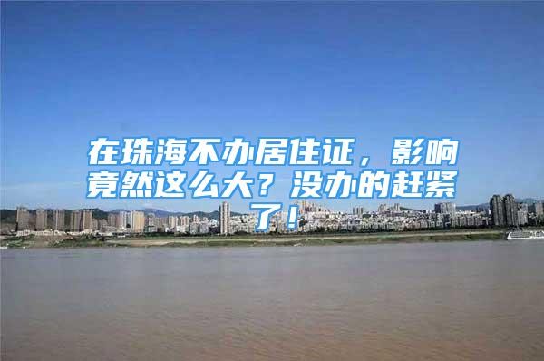 在珠海不辦居住證，影響竟然這么大？沒辦的趕緊了！