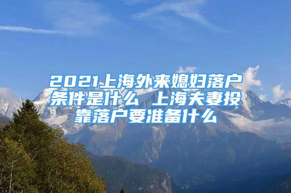 2021上海外來媳婦落戶條件是什么 上海夫妻投靠落戶要準備什么