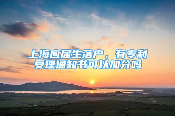 上海應(yīng)屆生落戶，有專利受理通知書可以加分嗎