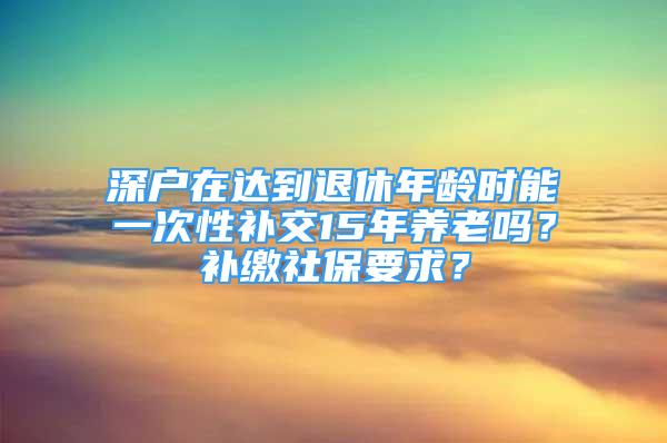 深戶在達(dá)到退休年齡時(shí)能一次性補(bǔ)交15年養(yǎng)老嗎？補(bǔ)繳社保要求？