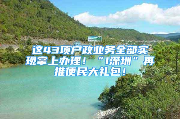 這43項戶政業(yè)務(wù)全部實現(xiàn)掌上辦理！“i深圳”再推便民大禮包！