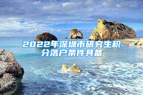 2022年深圳市研究生積分落戶條件具備