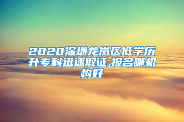 2020深圳龍崗區(qū)低學(xué)歷升?？蒲杆偃∽C,報(bào)名哪機(jī)構(gòu)好