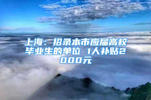 上海：招錄本市應(yīng)屆高校畢業(yè)生的單位 1人補(bǔ)貼2000元